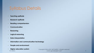 9/11/2016
Copyright © 2016 UGC NET PAPER 1. All rights reserved.
|www.ugcnetpaper1.com 5
• Teaching aptitude
• Research aptitude
• Reading comprehension
• Communication
• Reasoning
• Logical reasoning
• Data interpretation
• Information and communication technology
• People and environment
• Higher education system
Syllabus Details
 
