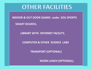 INDOOR & OUT DOOR GAMES under EDU SPORTS
SMART BOARDS,
LIBRARY WITH INTERNET FACILITY,
COMPUTER & OTHER SCIENCE LABS.
TRANSPORT (OPTIONAL)
NOON LUNCH (OPTIONAL).
 