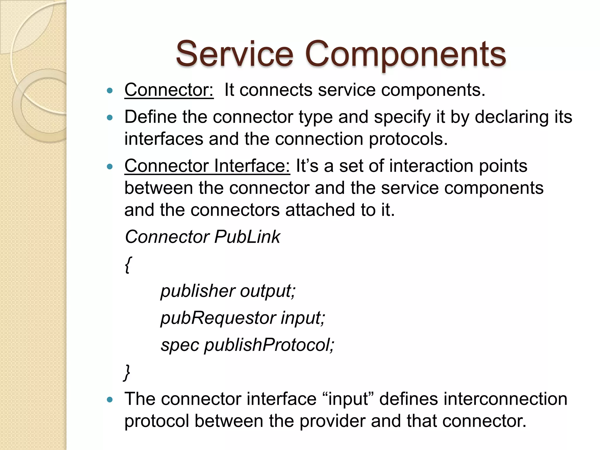 Service ComponentsService Component: It is a self-contained body of the code with a well-defined interface, attributes and behavior.Works as ‘Service Provider’ and/or  ‘Service Consumer’.