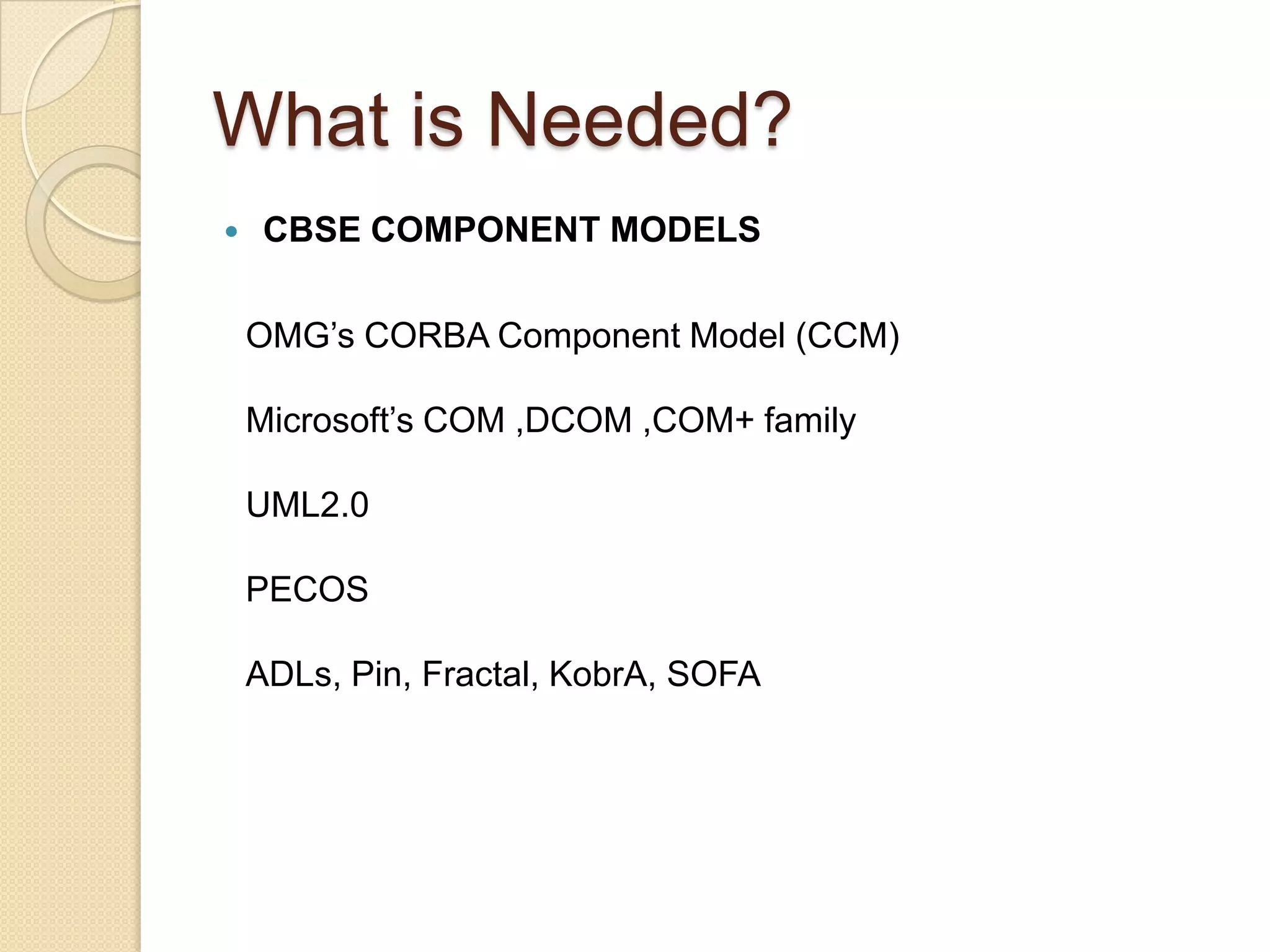 What is Needed?CBSE COMPONENT MODELSOMG’s CORBA Component Model (CCM)Microsoft’s COM ,DCOM ,COM+ familyUML2.0PECOSADLs, Pin, Fractal, KobrA, SOFA 