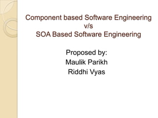Component based Software Engineering v/s SOA Based Software Engineering Proposed by: Maulik Parikh Riddhi Vyas 