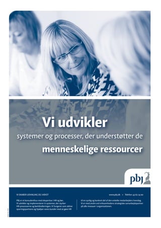 VI SKABER UDVIKLING OG VÆKST                                                             www.pbj.dk      Telefon: 43 62 74 00

                         PBJ er et konsulenthus med ekspertise i HR og løn.          til en synlig og konkret del af den enkelte medarbejders hverdag.
                         Vi udvikler og implementerer it-systemer, der styrker       Vi er med andre ord virksomhedens strategiske samarbejdspartner
                         HR-processerne og lønhåndteringen. Vi fungerer som aktive   på alle niveauer i organisationen.
                         sparringspartnere og hjælper vores kunder med at gøre HR
Schjølin Tryk / 187061
 