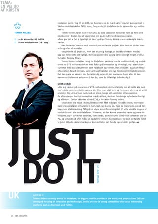 TEMA:
En VEJ Ud
AF KRiSEn

                                                      Uddannet jurist. Tog HD på CBS, før han blev 20 år. Iværksætter med et kæmpestort I.
                                                      Skabte mobilselskabet ZyB i 2005. Solgte det til Vodafone tre år senere for 235 millio-
                                                      ner kr.
        TOMMY AhLERS:                                     Tommy Ahlers tøver ikke et sekund, da CBS Executive forstyrrer ham på ferie ved
                                                      poolkanten i Dubai med et spørgsmål om gode råd til andre entreprenører.
        ::   34 år, er cand.jur. hD fra CBS.          »Bare gør det.« Det er tydeligt, at den 34-årige Tommy Ahlers er en vaskeægte iværk-
        ::   Skabte mobilselskabet zYB i 2005.        sætter.
                                                          Han fortæller, næsten med stolthed, om sit første projekt, som faldt til jorden med
                                                      et brag efter ni måneder.
                                                          »Jeg troede på projektet, men det viste sig hurtigt, at det ikke virkede. Holdet
                                                      bag var heller ikke det rigtige. Men jeg gjorde det, og jeg lærte utroligt meget af det,«
                                                      fortæller Tommy Ahlers.
                                                          Tommy Ahlers arbejder i dag for Vodafone, verdens største mobilselskab, og projek-
                                                      terne fra ZyB er videreudviklet med fokus på innovation og teknologi, nu i stærk kon-
                                                      kurrence med sociale tjenester som Facebook og Twitter. Han arbejder i dag som Head
                                                      of Location Based Services, som kort sagt handler om nye funktioner til mobiltelefoner.
                                                      Det kan være en service, der fortæller dig vejen til det nærmeste hotel eller til den
                                                      nærmeste italienske restaurant i den by, som du tilfældigt befinder dig i.

                                                      Unikt produkt
                                                      »Når jeg tænker på opstarten af ZyB, så handlede det selvfølgelig om at holde øje med
                                                      markedet, som man skulle operere på. Men man skal først og fremmest sikre sig et unikt
                                                      produkt. og så skal man huske på, at store, tunge virksomheder er langsomme.
                                                      De efterspørger hurtige innovative iværksættere, der kan frembringe nyhederne hurtigt
                                                      og effektivt. Derfor lykkedes vi med ZyB,« fortæller Tommy Ahlers.
                                                           »Jeg havde via et job i konsulentbranchen fået indsigt i en række store, internatio-
                                                      nale teleoperatører og hullerne i markedet. Jeg kunne se, hvad de manglede, og på den
                                                      baggrund etablerede jeg ZyB på en uhyre enkel forretningsidé. Vi ville udvikle brugen af
                                                      kontaktlisten i alle mobiltelefoner. Vi mente, at den kunne anvendes bedre og mere in-
                                                      telligent, og vi udviklede services, som betød, at man kunne tilføje nye kontakter via sin
                                                      PC, og vi fandt ud af en måde at opdatere venners kontaktlister. og som de første fandt




   JUST
                                                      vi på at tilbyde ekstern backup af kontaktlister, det havde ingen tænkt på før.«




                do iT
                                                                                             AF LARS MANDAL




                              JUST DO IT
                              Tommy Ahlers currently works for Vodafone, the biggest mobile provider in the world, and projects from zYB are
                              developed focusing on innovation and technology, which are now in strong competition with social networking
                              platforms such as Facebook and Twitter.



     24 CBS EXECUTIVE
 