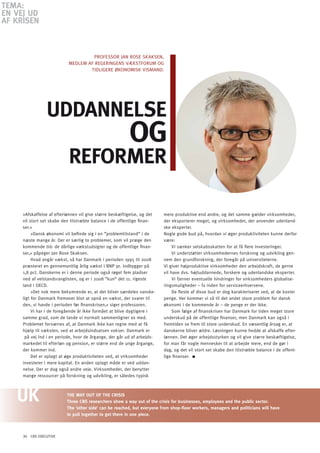 TEMA:
En VEJ Ud
AF KRiSEn



                                    PRoFESSoR JAN RoSE SKAKSEN,
                           MEDLEM AF REGERINGENS VæKSTFoRUM oG
                                   TIDLIGERE øKoNoMISK VISMAND:




                UddAnnElSE
                                                         oG
                           REFoRMER

     »Afskaffelse af efterlønnen vil give større beskæftigelse, og det   mere produktive end andre, og det samme gælder virksomheder,
     vil stort set skabe den tilstræbte balance i de offentlige finan-   der eksporterer meget, og virksomheder, der anvender udenland-
     ser.«                                                               ske eksperter.
          »Dansk økonomi vil befinde sig i en ”problemtilstand“ i de     Nogle gode bud på, hvordan vi øger produktiviteten kunne derfor
     næste mange år. Der er særlig to problemer, som vil præge den       være:
     kommende tid: de dårlige vækstudsigter og de offentlige finan-           Vi sænker selskabsskatten for at få flere investeringer.
     ser,« påpeger Jan Rose Skaksen.                                          Vi understøtter virksomhedernes forskning og udvikling gen-
          Hvad angår vækst, så har Danmark i perioden 1995 til 2008      nem den grundforskning, der foregår på universiteterne.
     præsteret en gennemsnitlig årlig vækst i BNP pr. indbygger på       Vi giver højproduktive virksomheder den arbejdskraft, de gerne
     1,8 pct. Danskerne er i denne periode også røget fem pladser        vil have dvs. højtuddannede, forskere og udenlandske eksperter.
     ned af velstandsranglisten, og er i 2008 ”kun“ det 11. rigeste           Vi fjerner eventuelle hindringer for virksomheders globalise-
     land i oECD.                                                        ringsmuligheder – fx inden for serviceerhvervene.
          »Det nok mere bekymrende er, at det bliver særdeles vanske-         De fleste af disse bud er dog karakteriseret ved, at de koster
     ligt for Danmark fremover blot at opnå en vækst, der svarer til     penge. Her kommer vi så til det andet store problem for dansk
     den, vi havde i perioden før finanskrisen,« siger professoren.      økonomi i de kommende år – de penge er der ikke.
          Vi har i de foregående år ikke formået at blive dygtigere i         Som følge af finanskrisen har Danmark for tiden meget store
     samme grad, som de lande vi normalt sammenligner os med.            underskud på de offentlige finanser, men Danmark kan også i
     Problemet forværres af, at Danmark ikke kan regne med at få         fremtiden se frem til store underskud. En væsentlig årsag er, at
     hjælp til væksten, ved at arbejdsindsatsen vokser. Danmark er       danskerne bliver ældre. Løsningen kunne hedde at afskaffe efter-
      på vej ind i en periode, hvor de årgange, der går ud af arbejds-   lønnen. Det øger arbejdsstyrken og vil give større beskæftigelse,
     markedet til efterløn og pension, er større end de unge årgange,    for man får nogle mennesker til at arbejde mere, end de gør i
     der kommer ind.                                                     dag, og det vil stort set skabe den tilstræbte balance i de offent-
          Det er oplagt at øge produktiviteten ved, at virksomheder      lige finanser.
     investerer i mere kapital. En anden oplagt måde er ved uddan-
     nelse. Der er dog også andre veje. Virksomheder, der benytter
     mange ressourcer på forskning og udvikling, er således typisk



                          ThE WAY OUT OF ThE CRISIS
                          Three CBS researchers show a way out of the crisis for businesses, employees and the public sector.
                          The ’other side’ can be reached, but everyone from shop-floor workers, managers and politicians will have
                          to pull together to get there in one piece.



     30 CBS EXECUTIVE
 