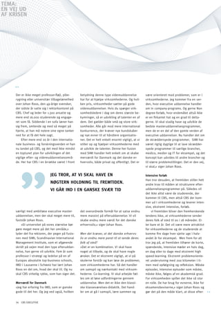 TEMA:
En VEJ Ud
AF KRiSEn




     Der er ikke meget professor-fløjl, pibe-      betydning denne type videreuddannelse           være orienteret mod problemer, som er i
     rygning eller universitær tilbagelænethed     har for at hjælpe virksomhederne. og hvil-      virksomhederne. Jeg kommer fra en ver-
     over Johan Roos, den 49-årige svensker,       ken pris, virksomheder sætter på gode           den, hvor executive uddannelse handler
     der sidste år satte sig i rektorkontoret på   videreuddannelser. Hvis du spørger virk-        om in company-programs. og gerne Non
     CBS. Chef og leder for 1.300 ansatte og       somhedsledere i dag om deres største be-        degree-forløb, hvor endemålet altså ikke
     mere end 16.000 studerende og engage-         kymringer, så er udvikling af talenter en af    er en firkantet hat og en grad til delta-
     ret som få. Siddende i en sofa læner han      dem. Det gælder både små og store virk-         gerne. Vi skal stadig have og udvikle de
     sig frem, smilende og med så meget på         somheder. Alle går mod mere international       bedste masteruddannelsesprogrammer,
     hjerte, at han må notere sine egne tanker     konkurrence, der kræver nye kundskaber          men de er en del af den gamle verden af
     ned for at få det hele sagt.                  og nye evner til at håndtere organisatio-       executive uddannelser. Nu handler det om
         Efter mere end 20 år i den internatio-    ner. Det er helt enkelt enormt vigtigt, at vi   de skræddersyede programmer. SIMI har
     nale business- og forskningsverden er han     stiller op og hjælper virksomhederne med        været rigtig dygtige til at lave skrædder-
     nu landet på CBS, og det med ikke mindst      at udvikle de talenter. Denne her fusion        syede programmer til særlige brancher,
     en toptunet plan for udviklingen af det       med SIMI handler helt enkelt om at skabe        medico, medier og IT for eksempel, og det
     vigtige efter- og videreuddannelsesområ-      merværdi for Danmark og det danske er-          koncept kan udvides til andre brancher og
     de. Her har CBS i en årrække været i front    hvervsliv, både privat og offentligt. Det er    til større problemstillinger. Det er den vej,
                                                                                                   vi skal,« siger Johan Roos.

                              JEG TRoR, AT Vi SKAl hAVE En                                         Intensive forløb
                                                                                                   Han tror desuden, at fremtiden stiller helt
                              nØGTERn holdninG Til FREMTidEn.                                      andre krav til måden at strukturere efter-
                              Vi GåR ind i En GAnSKE SVæR Tid                                      uddannelsesprogrammer på. Således vil
                                                                                                   det ikke altid være de studerende, der
                                                                                                   kommer til CBS, men altså CBS der kom-
                                                                                                   mer ud i virksomhederne og leverer inten-
                                                                                                   sive, ekstremt intensive, forløb.
     særligt med ambitiøse executive master-       det overordnede formål for at satse endnu           »I fremtiden bliver den fremherskende
     uddannelser, men der skal meget mere til,     mere massivt på efteruddannelse: Vi vil         tendens ikke, at virksomhederne sender
     fastslår Johan Roos.                          skabe endnu mere værdi for det danske           deres folk af sted til os i 18 måneder. El-
         »Et universitet på vores størrelse bør    erhvervsliv,« siger Johan Roos.                 ler bare et år. Det vil være mere attraktivt
     gøre meget mere på det her område,«                                                           for virksomhederne og de studerende at
     lyder det fra rektoren, der peger på fusio-   Men det kræver, at det danske erhvervs-         komme fire dage hver sjette uge i halv-
     nen med SIMI, Scandinavian International      liv er endnu mere parat til at sende deres      andet år for eksempel. Men frem for alt
     Management Institute, som et afgørende        folk af sted?                                   tror jeg på, at fremtiden tilhører de korte,
     skridt på vejen mod den type efteruddan-      »Det er en kombination. Vi skal have            spændende, intensive møder en halv dag,
     nelse, han gerne vil udvikle. Fem år som      noget at tilbyde, og de skal have nogle         en dag eller to dage med ekstremt high
     professor i strategi og ledelse på en af      ønsker. Det er ekstremt vigtigt, at vi på       speed-learning. Ekstremt problemoriente-
     Europas absolutte top-business schools,       skolerne forstår og kan løse de problemer,      ret undervisning med 200 kilometer i ti-
     IMD i Lausanne i Schweiz har lært Johan       som virksomhederne har. Så det handler          men med opfølgning og refleksion. Måske
     Roos en del om, hvad der skal til. og nu      om samspil og nærkontakt med virksom-           episoder, intensive episoder som måske,
     skal CBS virkelig rykke, som han siger det.   hederne. Co-learning. Vi skal arbejde fæl-      måske ikke, følges af en akademisk grad.
                                                   les om at løse udfordringerne gennem            For virksomheden spiller det ikke så stor
     Merværdi for Danmark                          uddannelse. Men det er ikke den klassi-         en rolle. De har brug for evnerne, ikke for
     »Jeg har erfaring fra IMD, som er ganske      ske klasseværelses-didaktik. Det hand-          eksamensbeviserne,« siger Johan Roos og
     gode til det her. og jeg ved også, hvilken    ler om at gå i samspil, lære sammen og          gør det på den måde klart, at disse efter-


     34 CBS EXECUTIVE
 