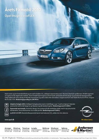 Årets Firmabil 2010
     Opel Insignia ecoFLEX.




     Stærk motor og lavt brændstofforbrug som reelt mindsker CO2-udslippet imponerede juryen i Business Danmark og Bilavisen. Perfekt ergonomi
     var også en af de afgørende kvaliteter. Årets Firmabil Opel Insignia ecoFLEX byder på banebrydende design og enestående køreegenskaber.
     Vælg mellem det store udvalg af tekniske innovationer og udstyr bilen efter dine behov. Insignia ecoFLEX med 160 hk fås fra 412.975 kr. Insignia
     fås fra 326.175 kr. Beskatningsgrundlag fra 249.995 kr.*

                 Adaptive forlygter (AFL). Intelligent forlygtesystem med ni indstillinger. Lyser ”rundt om hjørner”, blænder
                 automatisk ned for det lange lys og tilpasser sig alle kørebetingelser. Beskatningsværdi 12.500 kr.*
                 Ergonomisk sportssæde. Innovativt design, kan justeres på alle tænkelige måder med 4-vejs pneumatisk
                 lændestøtte, så du altid kommer til at sidde perfekt. Beskatningsværdi 4.500 kr.*
                 ecoFLEX 2.0 CDTI. Brændstofbesparende kørsel med reduceret CO2-udslip men stor ydeevne.



     www.opel.dk



     Amager             Glostrup            Taastrup            Lyngby                    Ballerup Gladsaxe                         Søborg
     Englandsvej 386 Hovedvejen 196         Husmandsvej 3       Lyngby Hovedgade 63 Tempovej 17     Gladsaxe Møllevej 19 Gladsaxevej 340
     Tlf. 36 93 1200 Tlf. 36 93 1300        Tlf. 36 93 1500     Tlf. 36 93 1600     Tlf. 36 93 1900 Tlf. 36 93 1700      Tlf. 36 93 1800
                                                                                                                                                                       info@a-m.dk          www.a-m.dk



CO2 139 – 274 g/km, 8,5 – 19,2 km/l gælder brændstofforbrug ved blandet kørsel. Bilen på billedet er vist med ekstraudstyr. *Beskatningsgrundlag ved erhvervsleasing via Opel Finans af Insignia 4-dørs 1.8 Edition.
 