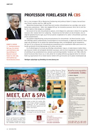 KORT NYT




                                     PRoFESSoR FoRElæSER På CBS
                                     Den 17. maj arrangerer CBS en Masterclass forelæsning med professor Robert S. Kaplan, Harvard Busi-
                                     ness School, sammen med bl.a. DJøF og FSR.
                                         Masterclass-forelæsningen vil sætte fokus på, hvordan virksomhederne kan overvåge, styre og for-
                                     bedre deres præstationer - både i den daglige drift og i de innovative processer. Det er der et stort be-
                                     hov for. Vækst er ikke længere en selvfølge.
                                         Det seneste år har alle virksomhederne oplevet, at de tidligere års vækstrater er blevet til en egentlig
                                     recession eller i bedste fald til en nulløsning. Finanskrisen har helt sikkert sin del af skylden, men en
                                     stigende globalisering har også, og vil fortsat påvirke mulighederne for vækst i virksomheden og fortsat
                                     presse produktiviteten.
                                         Den globale miljøudfordring, konkurrencesituationen for virksomheder i de fleste brancher, og for
                                     den offentlige sektors vedkommende, forventningerne til serviceniveauet, er afgørende tendenser. Disse
                                     peger alle på behovet for at udvikle den ledelsesmæssige viden, de færdigheder og de kompetencer
ROBERT S. KApLAN                     der skal til, for at fokusere på virksomhedernes præstationer på en systematisk måde samt evnen til at
::   Amerikansk økonom,              handle og beslutte forretningsmæssigt ud fra denne nye viden.
født 1940. har sammen                    En af udfordringerne for private og offentlige virksomheder i dag er, at skabe balance mellem fokus
med David Norton stået               og ressourcer mellem de kortsigtede aktiviteter og output, samt de mere langsigtede investeringer i form
bag udviklingen af                   af udvikling af nye produkter/services, tjenester og forretningsmodeller. Tendenser som TQM, LEAN, Ba-
Balanced scorecard.                  lanced Scorecard, Blue ocean osv. er alle udtryk for et stadig skiftende og stigende behov for virksom-
Kaplan har siden 1984                heder og organisationer for at skabe balance mellem drift og innovation på en global markedsplads.
været professor på
harvard Business School.             Yderligere oplysninger og tilmelding via www.cbsmcp.com




                                                                                      farm, en middag i Restaurant ”Meierei      Konferencepakke
                                                                                      Dirk Luther” (2 stjerner Guide Mi-
                                                                                      chelin), en sejltur på fjorden, et event   »FLENSBORG FJORD«
                                                                                      på slottet eller en BBQ på standen?        er inklusive følgende:
                                                                                      Vi glæder os til at sammensætte jer et
                                                                                      ganske individuelt tilbud.                 - Overnatning i stilfuldt værelse (5 *S)
                                                                                                                                 - Gratis minibar
                                                                                                                                 - Gourmet morgenbuffet
                                                                                                                                 - Daglig avis til morgenmaden
                                                                                                                                 - Mødelokale med dagslys
                                                                                                                                 - Mødeteknisk udstyr
                                                                                                                                 - Skriveunderlag med blok og kuglepenne
                                                                                                                                 - Overheadprojektor
                                                                                                                                 - Standard ﬁlmlærred
                                                                                                                                 - Flipboard med tuscher
                                                                                                                                 - Telefon i mødelokalet



MEET, EAT & SPA
                                                                                                                                 - Dagens avis i lokalet
                                                                                                                                 - To kaffepauser med kaffe, et udvalg af
                                                                                                                                   Ronnefeldt-té, frisk frugt og frugtkvark
                                                                                                                                   eller kage
                                                                                                                                 - Frokost (2 retter) køkkenchefens valg
Til jeres møder, kurser eller konferencer har vi de perfekte ramme.                                                              - Aftensmenu (2 retter) køkkenchefens
                                                                                                                                   valg
                                          lysvågen og løfter den samlede effek-                                                  - Michelin køkken (**)
                                          tivitet. Integrer yderligere hotelydelser                                              - Benyttelse af Spa´en
                                          skræddersyet til jeres medarbejder,                                                    - Badekåber og klip-klapper på værelset
                                          partner eller kunder, og placer jeres mål                                              - Inden- og
                                          direkte i deres hjerter.                                                                 udendørs swimmingpool (30 c)
                                                                                                                                 - Saunalandskab
                                          Skal der forkæles med en Hamam eller                                                   - Dagligt skiftende aktivitetsprogram
                                                                                                                                 - Skopudsning
                                          en massage fra vores Spa eller Beauty-
                                                                                                                                 - Ryger og ikke ryger værelser
                                                                                                                                 - Gratis parkeringsmuligheder
                                                                                                                                 - Gratis W-lan på alle værelser
                                                                                      Uferstraße 1                               - 24 timers Room-Service
De lyse og klimatiserede mødelokaler                                                  D-24960 Glücksburg/Ostsee                  Husk badetøj!
fordrer den ønskede atmosfære. Den                                                    Tel. 00494631/6199-0
professionelle betjening og det fantas-                                               info@alter-meierhof.de                     pris fra dkk 1.628,- p/n i enkl. værelse
tike vitalkøkken holder jeres deltager                                                www.alter-meierhof.de                      pris fra dkk 1.302,- p/p p/n i dbl. værelser




42 CBS EXECUTIVE
 