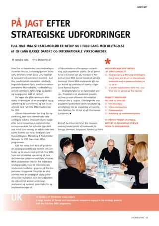KORT NYT




På JAGT EFTER
STRATEGiSKE UdFoRdRinGER
FUll-TiME MBA STRATEGiFoRlØB ER nEToP nU i FUld GAnG MEd dElTAGElSE
AF En lAnG RæKKE dAnSKE oG inTERnATionAlE ViRKSoMhEdER.

AF JøRGEN HøG       FoTo MoNoPoLET


Hvad har virksomheder som vindmøllepro-       »Virksomhederne efterspørger nytænk-            hVAD OpNåR MAN SOM pARTNER
ducenten Vestas, softwaregiganten Micro-      ning og kompetencer udefra. De vil gerne        I ET STRATEGIpROJEKT?
soft, limproducenten Dana Lim, Ingeniør       have et kreativt syn på, hvordan vi her         ::   En gruppe på 4-5 MBA programdeltagere,
& konsulentvirksomheden Grontmij I Carl       på Full-time MBA kunne foreslå at udvikle            hvoraf mere end 80 pct. er internationale
Bro, medicinalvirksomheden Lundbeck,          business. Vores MBA-studerende går me-               studerende med en gennemsnitsalder på
hegnsfabrikanten Poda, innovationsentre-      get kritisk og ambitiøst til værks,« siger           ca. 30 år.
prenørerne MillionBrains, vindmølleindu-      Lone Ryevad Boysen.                             ::   Et projekt repræsenterer mere end 1.000
strivirksomheden AVN-Energy og lastbil-           Strategiforløbet er en faseinddelt pro-          timer over en periode på fire måneder
og busgiganten MAN til fælles?                ces. Projektet er et akademisk projekt,
    De søger alle efter løsningen eller       og hver gruppe afleverer det endelige           pROJEKTET INDEhOLDER
hjælp til løsningen på en strategisk vigtig   arbejde den 9. august. Efterfølgende skal       FIRE TRIN TIL ANALYSE:
udfordring de står overfor, og det i sam-     grupperne præsentere deres resultater og        ::   Industrianalyse
arbejde med Full-time MBA studerende          anbefalinger for de respektive virksomhe-       ::   Virksomhedsanalyse
fra CBS.                                      ders ledelser, for til slut at gå til eksamen   ::   problemanalyse
    »Disse virksomheder har brug for ny-      i projektet.                                    ::   Anbefaling og implementeringsplan
tænkning, men den kommer ikke nød-
vendigvis indefra. Virksomhederne søger                                                       ET STRATEGI pROJEKT, EN ENDELIG
efter mere innovation, kreativitet eller      Kick-off med Grontmij I Carl Bro. Gruppen     RAppORT OG DEN ENDELIGE pRæSEN-
entreprenørskab, for at kunne tage helt       omkring bordet består af studerende fra       TATION TIL VIRKSOMhEDEN
nye skridt i en retning, de måske ikke selv   Sverige, Danmark, Singapore, Zambia og Polen.
kunne komme op med,« forklarer Lone
Ryevad Boysen, Marketing & Stakeholder
Manager for CBS Executives MBA-
programmer.
    CBS har netop haft kick-off på dette
års strategiprojektforløb mellem virksom-
heder og de studerende på Full-time MBA.
Som den ultimative opsamling på hele
det intensive uddannelsesforløb afsluttes
MBA-uddannelsen med et fire måneders
strategiprojekt, hvor de internationale
studerende inddeles i grupper på fire-fem
personer. Grupperne tilknyttes en virk-
somhed med en strategisk vigtig udfor-
dring eller mulighed, som den pågælden-
de virksomhed ønsker undersøgt,
analyseret og vurderet potentialet for og
implementeringen af.



                        IN SEARCh OF STRATEGIC ChALLENGES
                        A large number of Danish and international companies engage in the strategy projects
                        with the Full-time MBA programme.




                                                                                                                            CBS EXECUTIVE 43
 