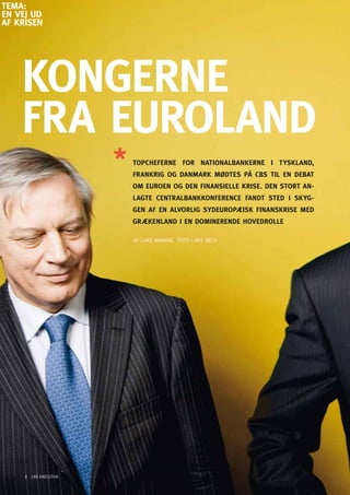 TEMA:
En VEJ Ud
AF KRiSEn




    KonGERnE
    FRA EURolAnd
                       ToPChEFERnE FoR nATionAlBAnKERnE i TYSKlAnd,
                       FRAnKRiG oG dAnMARK MØdTES På CBS Til En dEBAT
                       oM EURoEn oG dEn FinAnSiEllE KRiSE. dEn SToRT An-
                       lAGTE CEnTRAlBAnKKonFEREnCE FAndT STEd i SKYG-
                       GEn AF En AlVoRliG SYdEURoPæiSK FinAnSKRiSE MEd
                       GRæKEnlAnd i En doMinEREndE hoVEdRollE

                       AF LARS MANDAL FoTo LARS BECH




     8 CBS EXECUTIVE
 