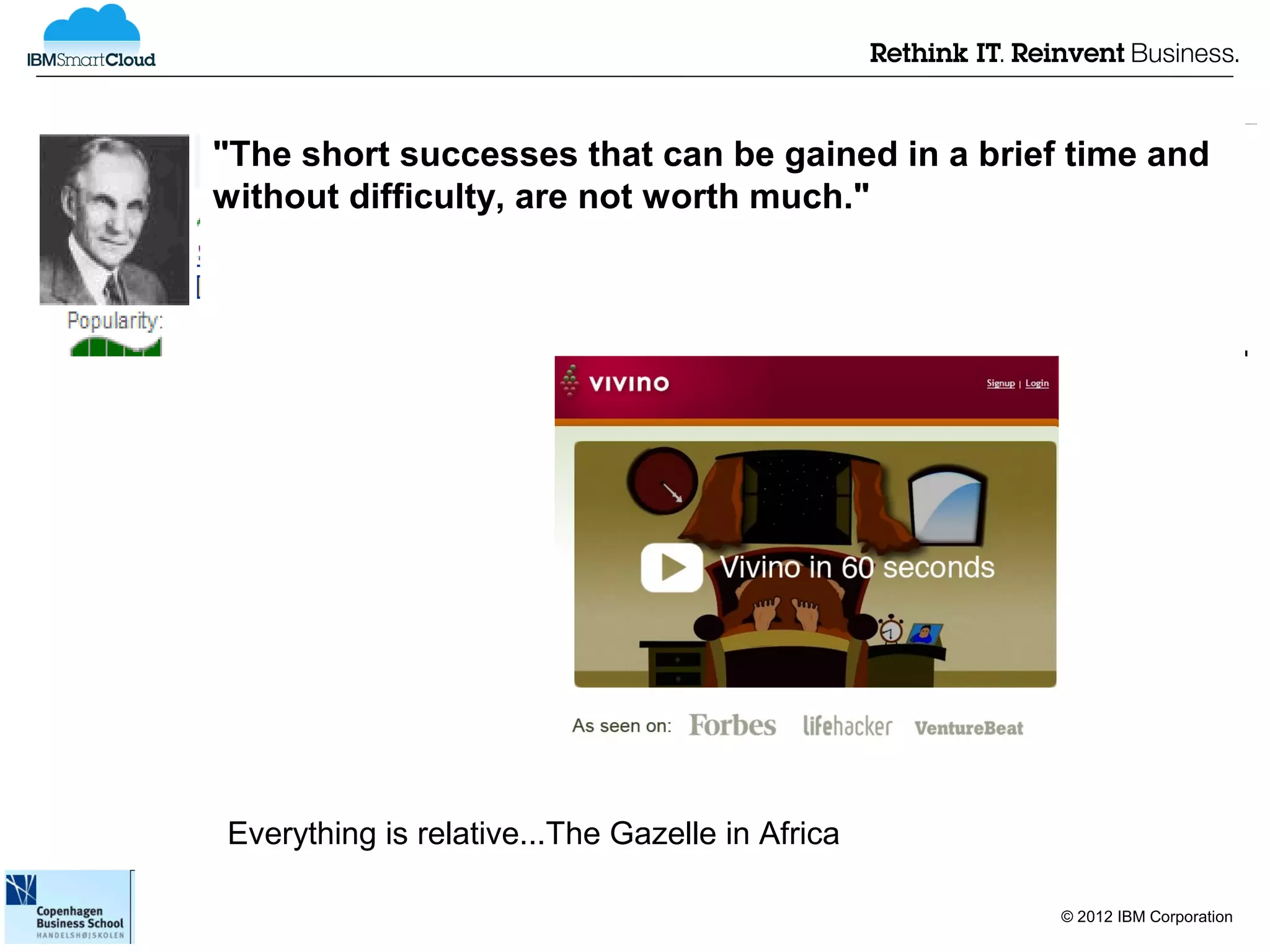 "The short successes that can be gained in a brief time and
without difficulty, are not worth much."




Everything is relative...The Gazelle in Africa

                                                  © 2012 IBM Corporation
 