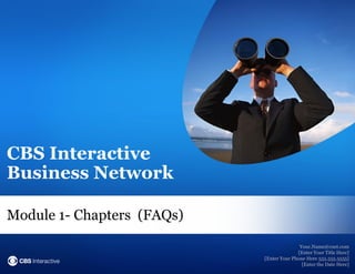 CBS Interactive
Business Network

Module 1- Chapters (FAQs)
                                           Your.Name@cnet.com
                                          [Enter Your Title Here]
                            [Enter Your Phone Here 555.555.5555]
                                            [Enter the Date Here]
 