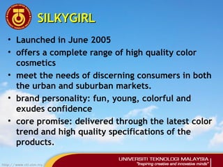 SILKYGIRLSILKYGIRL
• Launched in June 2005
• offers a complete range of high quality color
cosmetics
• meet the needs of d...