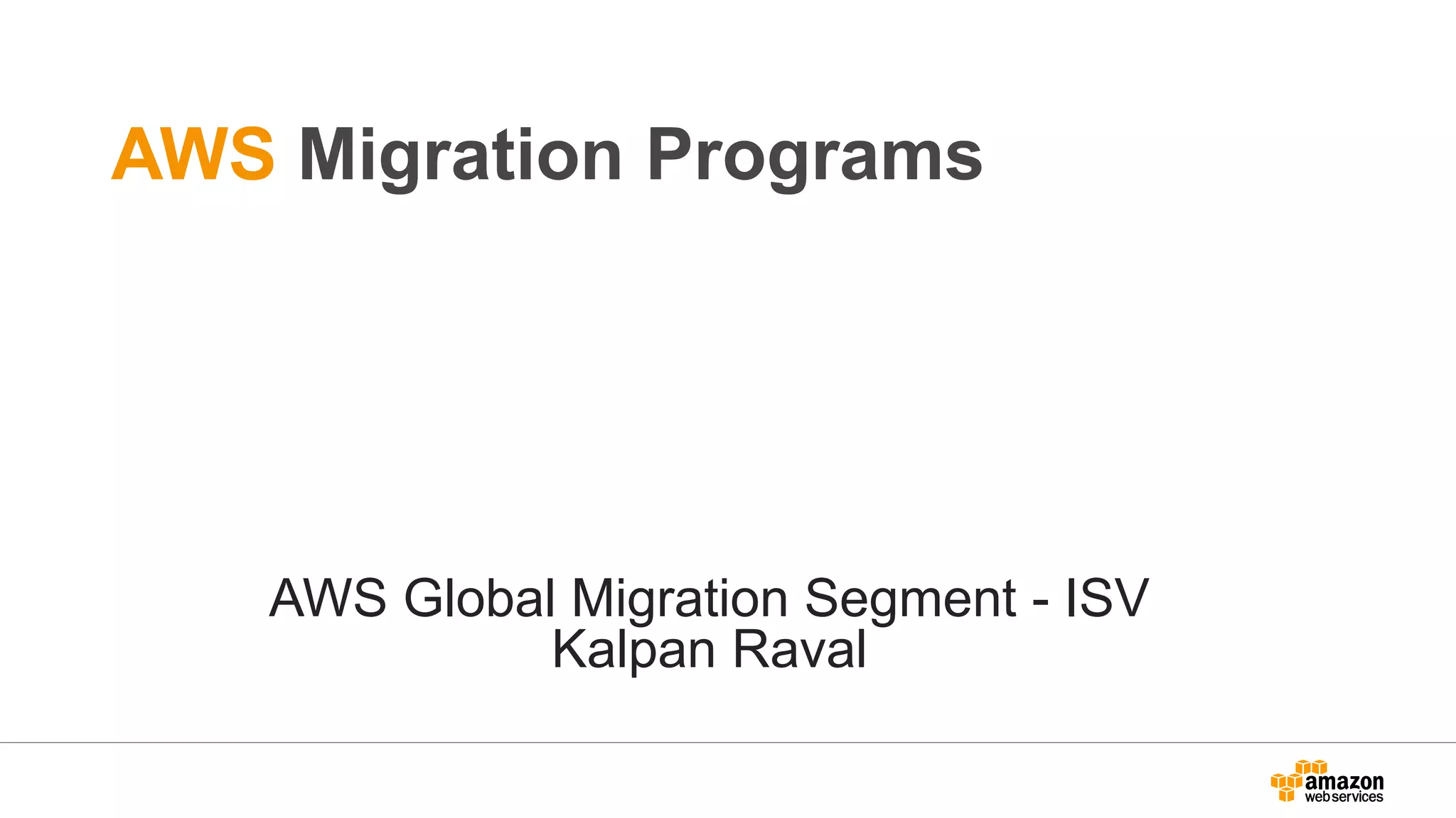 AWS Migration Programs
AWS Global Migration Segment - ISV
Kalpan Raval
 