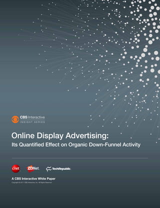 Online Display Advertising:
Its Quantified Effect on Organic Down-Funnel Activity




A CBS Interactive White Paper
Copyright © 2011 CBS Interactive, Inc. All Rights Reserved.
 