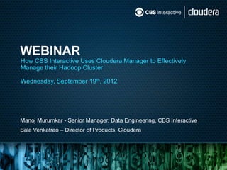WEBINAR
How CBS Interactive Uses Cloudera Manager to Effectively
Manage their Hadoop Cluster

Wednesday, September 19th, 2012




Manoj Murumkar - Senior Manager, Data Engineering, CBS Interactive
Bala Venkatrao – Director of Products, Cloudera
 