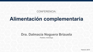 Pediatra Nutrólogo
Febrero 2015
Dra. Dalmacia Noguera Brizuela
Alimentación complementaria
CONFERENCIA:
 