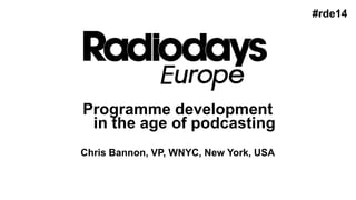 Programme development
in the age of podcasting
Chris Bannon, VP, WNYC, New York, USA
#rde14
 