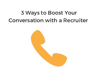 3 Ways to Boost Your
Conversation with a Recruiter
 
