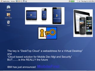 The key is ”DeskTop Cloud” a webaddress for a Virtual Desktop”
and
”Cloud based solution for Mobile Dev Mgt and Security”
BUT........is this REALLY the future

IBM has just announced   MobileFirst                       © 2012 IBM Corporation
 