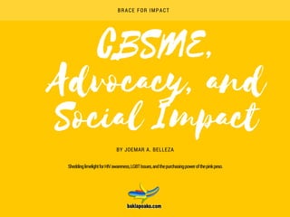 CBSME,
Advocacy, and
Social Impact
BY JOEMAR A. BELLEZA
BRACE FOR IMPACT
Shedding limelightforHIVawareness,LGBTIssues,andthepurchasingpowerofthepinkpeso.
 