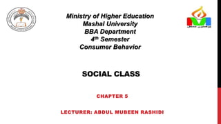 SOCIAL CLASS
CHAPTER 5
LECTURER: ABDUL MUBEEN RASHIDI
Ministry of Higher Education
Mashal University
BBA Department
4th Semester
Consumer Behavior
 