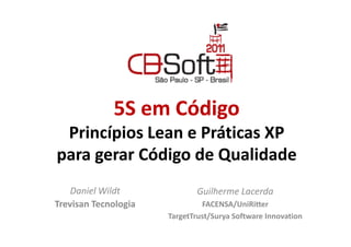 5S em Código
 Princípios Lean e Práticas XP
para gerar Código de Qualidade
    Daniel Wildt             Guilherme Lacerda
Trevisan Tecnologia            FACENSA/UniRitter
                      TargetTrust/Surya Software Innovation
 