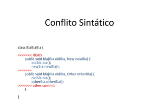 Conflito Sintático

class BlaBlaBla {
<<<<<<< HEAD
   public void bla(Bla oldBla, New newBla) {
       oldBla.bla();
       newBla.newBla();
=======
   public void bla(Bla oldBla, Other otherBla) {
       oldBla.bla();
       otherBla.otherBla();
>>>>>>> other commit
   }
}
 