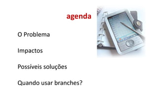 agenda

O Problema

Impactos

Possíveis soluções

Quando usar branches?
 