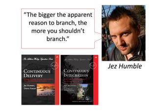 “The bigger the apparent
  reason to branch, the
   more you shouldn’t
        branch.”



                           Jez Humble
 