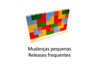 Mudanças pequenas
Releases frequentes
 