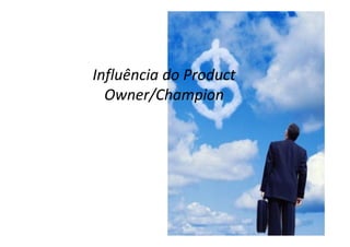 Influência do Product
  Owner/Champion
 