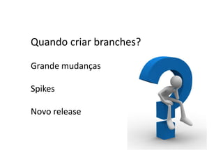 Quando criar branches?

Grande mudanças

Spikes

Novo release
 