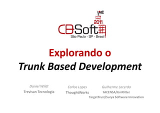 Explorando o
Trunk Based Development
     Daniel Wildt       Carlos Lopes       Guilherme Lacerda
 Trevisan Tecnologia   ThoughtWorks         FACENSA/UniRitter
                                   TargetTrust/Surya Software Innovation
 