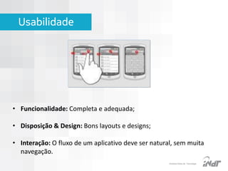 Usabilidade

• Funcionalidade: Completa e adequada;
• Disposição & Design: Bons layouts e designs;
• Interação: O fluxo de um aplicativo deve ser natural, sem muita
navegação.
IInstituto Nokia de Tecnologia

 
