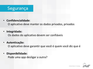 Segurança
• Confidencialidade:
O aplicativo deve manter os dados privados, privados
• Integridade:
Os dados do aplicativo devem ser confiáveis

• Autenticação:
O aplicativo deve garantir que você é quem você diz que é
• Disponibilidade:
Pode uma app desligar a outra?
IInstituto Nokia de Tecnologia

 