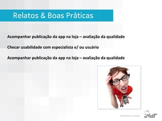 Relatos & Boas Práticas
Acompanhar publicação da app na loja – avaliação da qualidade
Checar usabilidade com especialista e/ ou usuário
Acompanhar publicação da app na loja – avaliação da qualidade

IInstituto Nokia de Tecnologia

 