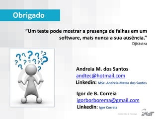 Obrigado
“Um teste pode mostrar a presença de falhas em um
software, mais nunca a sua ausência.”
Djiskstra

Andreia M. dos Santos
andtec@hotmail.com
Linkedin: MSc. Andreia Matos dos Santos
Igor de B. Correia

Igor de B. Correia
igorborborema@gmail.com
Linkedin: Igor Correia
IInstituto Nokia de Tecnologia

 
