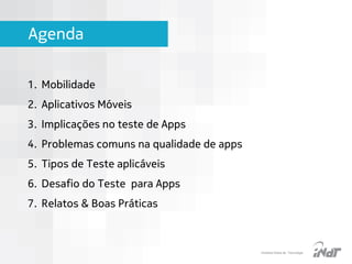 Agenda
1. Mobilidade
2. Aplicativos Móveis

3. Implicações no teste de Apps
4. Problemas comuns na qualidade de apps
5. Tipos de Teste aplicáveis
6. Desafio do Teste para Apps
7. Relatos & Boas Práticas

IInstituto Nokia de Tecnologia

 