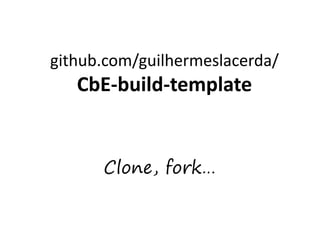 Clone, fork…
github.com/guilhermeslacerda/
CbE-build-template
 