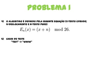 Problema 1
4) O algoritmo é definido pela seguinte equação (E=texto cifrado;
X=deslocamento e N=texto puro)
5) Casos de teste
“test” => “whvw”
 