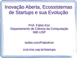 1
Inovação Aberta, Ecossistemas
de Startups e sua Evolução
Prof. Fabio Kon
Departamento de Ciência da Computação
IME-USP
twitter.com/FabioKon
ccsl.ime.usp.br/startups
 