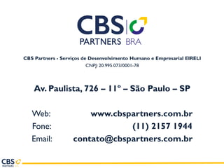 Muito obrigado !
CBS Partners - Serviços de Desenvolvimento Humano e Empresarial EIRELI
CNPJ: 20.995.073/0001-78
Av. Paulista, 726 – 11º – São Paulo – SP
Web: www.cbspartners.com.br
Fone: (11) 2157 1944
Email: contato@cbspartners.com.br
 