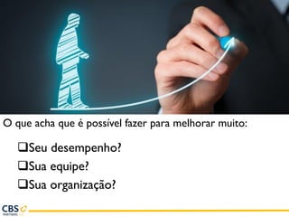 O que acha que é possível fazer para melhorar muito:
Seu desempenho?
Sua equipe?
Sua organização?
 