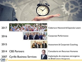 2007 Cyrille Business Services Implantação de empresas estrangeiras
no Brasil (Interim Management)
2015 Assessment & Corporate Coaching
2016
2014 CBS Partners Consultoria em Recursos Humanos
2017 Cobertura Nacional & Expansão Latam
Corporate Performance
 