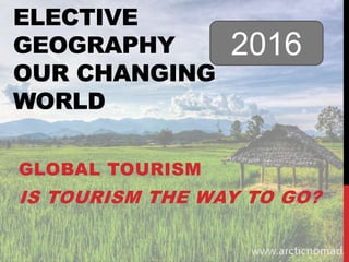 ELECTIVE
GEOGRAPHY
OUR CHANGING
WORLD
GLOBAL TOURISM
IS TOURISM THE WAY TO GO?
2016
 