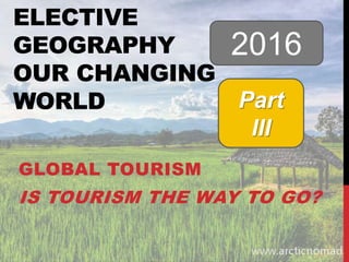 ELECTIVE
GEOGRAPHY
OUR CHANGING
WORLD
GLOBAL TOURISM
IS TOURISM THE WAY TO GO?
2016
Part
III
 