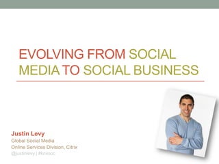 EVOLVING FROM SOCIAL
   MEDIA TO SOCIAL BUSINESS



Justin Levy
Global Social Media
Online Services Division, Citrix
@justinlevy | #knxsoc
 