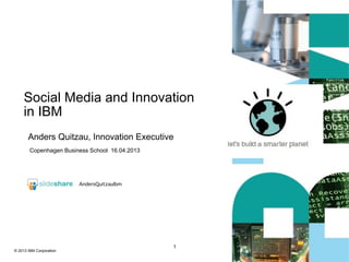 Social Media and Innovation
    in IBM
       Anders Quitzau, Innovation Executive
        Copenhagen Business School 16.04.2013




                         AndersQuitzauIbm




                                                1
© 2013 IBM Corporation
 