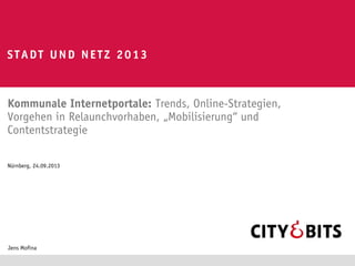 Kommunale Internetportale: Trends, Online-Strategien,
Vorgehen in Relaunchvorhaben, „Mobilisierung“ und
Contentstrategie
STADT UND NETZ 2013
Jens Mofina
Nürnberg, 24.09.2013
 