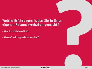 2013 City & Bits GmbH - alle Rechte vorbehalten Seite 17
Welche Erfahrungen haben Sie in Ihren
eigenen Relaunchvorhaben gemacht?
- Was hat sich bewährt?
- Worauf sollte geachtet werden?
 